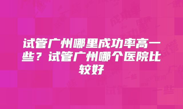 试管广州哪里成功率高一些？试管广州哪个医院比较好