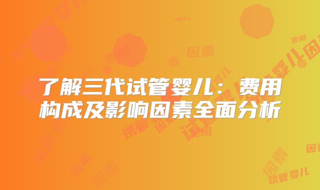 了解三代试管婴儿:费用构成及影响因素全面分析