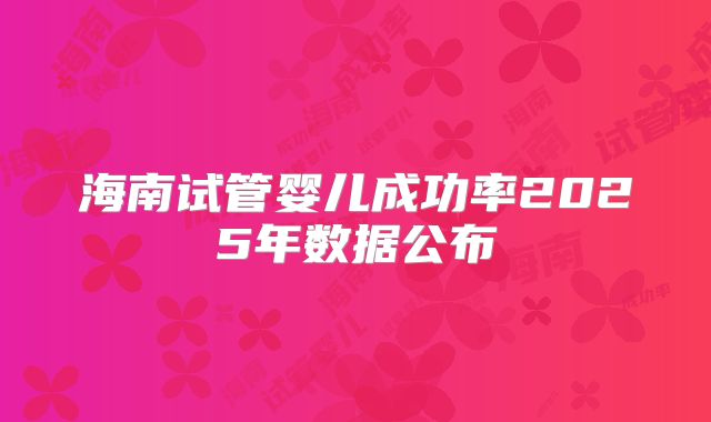 海南试管婴儿成功率2025年数据公布