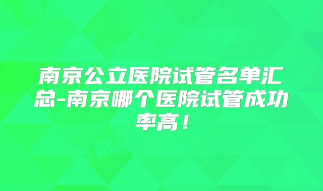南京公立医院试管名单汇总-南京哪个医院试管成功率高!