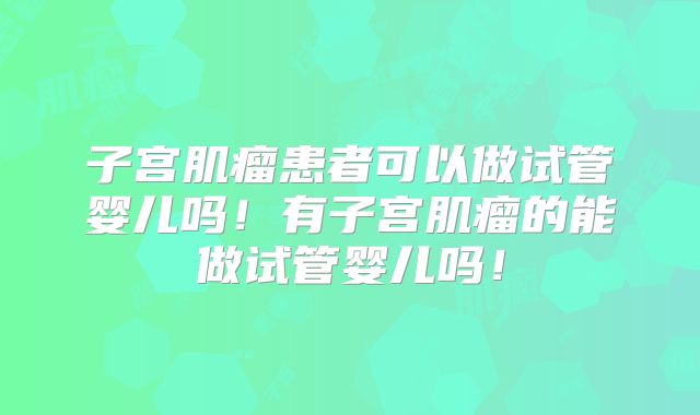 子宫肌瘤患者可以做试管婴儿吗！有子宫肌瘤的能做试管婴儿吗！