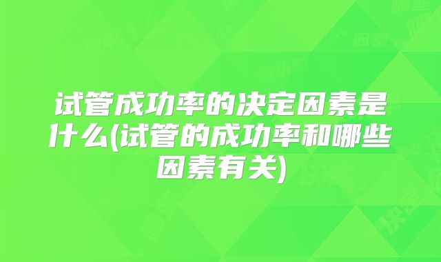 试管成功率的决定因素是什么(试管的成功率和哪些因素有关)