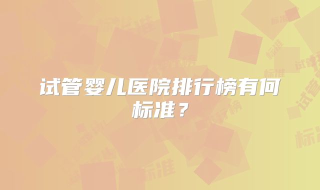 试管婴儿医院排行榜有何标准？