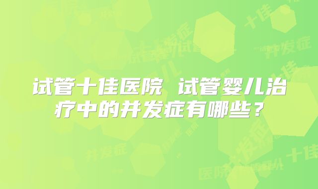 试管十佳医院 试管婴儿治疗中的并发症有哪些？