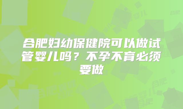 合肥妇幼保健院可以做试管婴儿吗?不孕不育必须要做