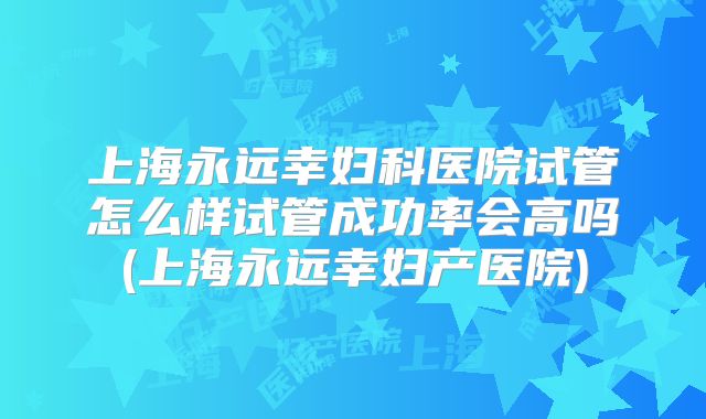 上海永远幸妇科医院试管怎么样试管成功率会高吗(上海永远幸妇产医院)
