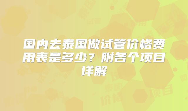 国内去泰国做试管价格费用表是多少？附各个项目详解