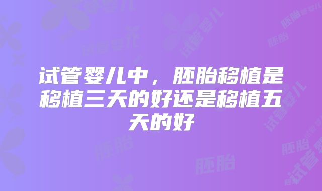 试管婴儿中，胚胎移植是移植三天的好还是移植五天的好