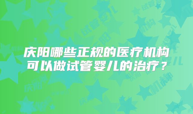 庆阳哪些正规的医疗机构可以做试管婴儿的治疗?