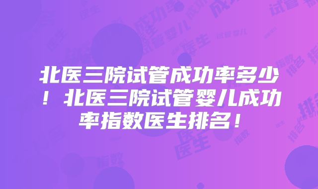 北医三院试管成功率多少！北医三院试管婴儿成功率指数医生排名！