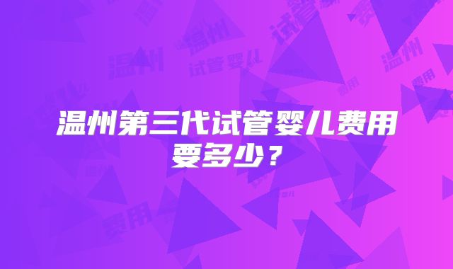 温州第三代试管婴儿费用要多少？
