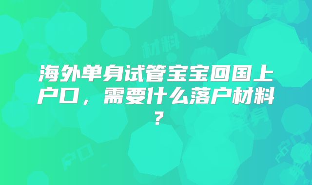 海外单身试管宝宝回国上户口,需要什么落户材料?
