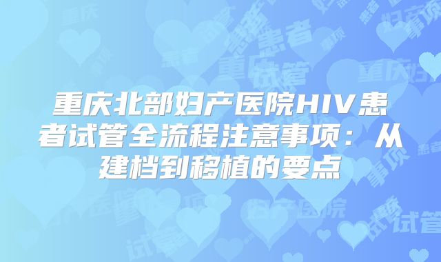 重庆北部妇产医院HIV患者试管全流程注意事项：从建档到移植的要点