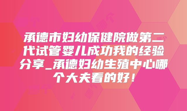 承德市妇幼保健院做第二代试管婴儿成功我的经验分享_承德妇幼生殖中心哪个大夫看的好!