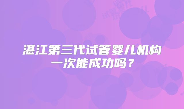 湛江第三代试管婴儿机构一次能成功吗?