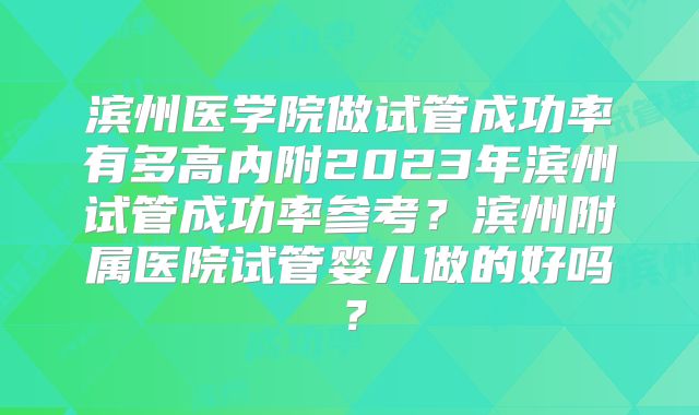 滨州医学院做试管成功率有多高内附2023年滨州试管成功率参考？滨州附属医院试管婴儿做的好吗？