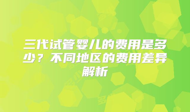 三代试管婴儿的费用是多少？不同地区的费用差异解析