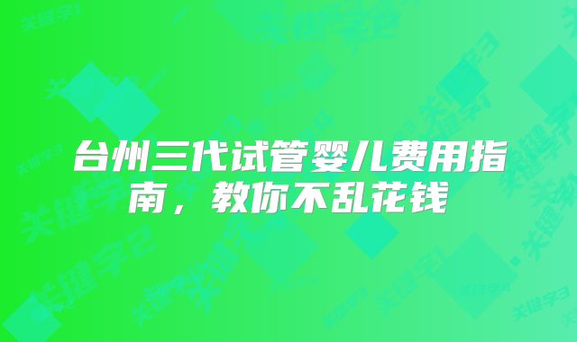 台州三代试管婴儿费用指南，教你不乱花钱