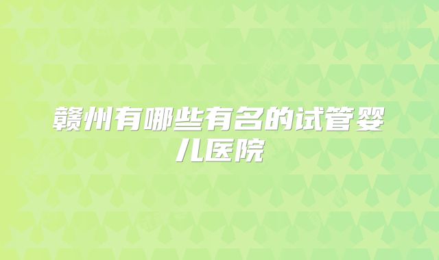 赣州有哪些有名的试管婴儿医院