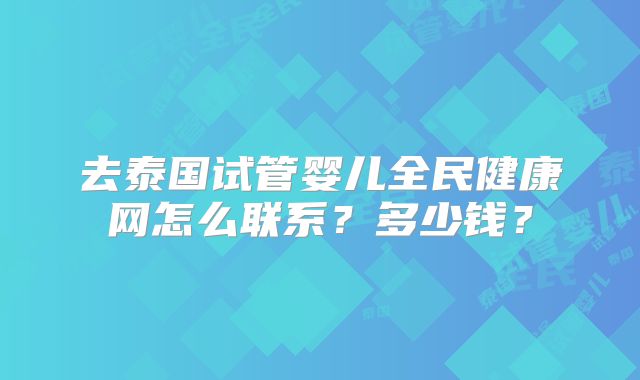 去泰国试管婴儿全民健康网怎么联系？多少钱？