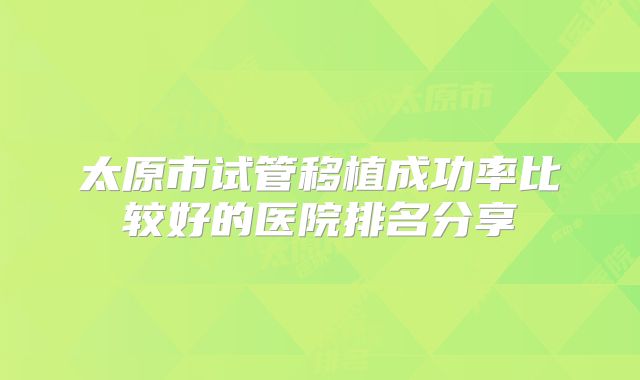 太原市试管移植成功率比较好的医院排名分享