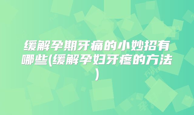缓解孕期牙痛的小妙招有哪些(缓解孕妇牙疼的方法)