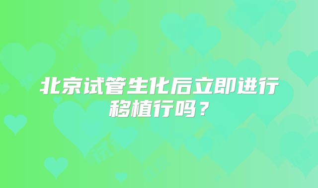 北京试管生化后立即进行移植行吗?