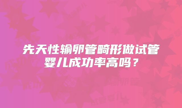 先天性输卵管畸形做试管婴儿成功率高吗？