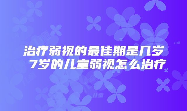 治疗弱视的最佳期是几岁 7岁的儿童弱视怎么治疗
