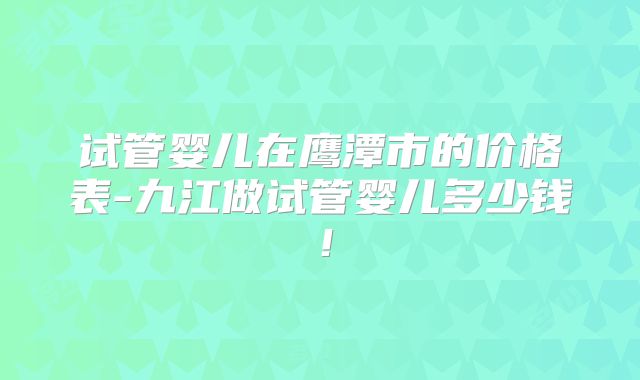 试管婴儿在鹰潭市的价格表-九江做试管婴儿多少钱！