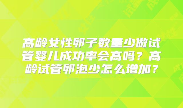 高龄女性卵子数量少做试管婴儿成功率会高吗？高龄试管卵泡少怎么增加？