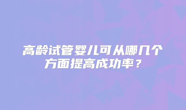 高龄试管婴儿可从哪几个方面提高成功率？