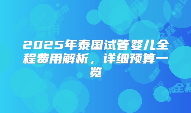 2025年泰国试管婴儿全程费用解析，详细预算一览