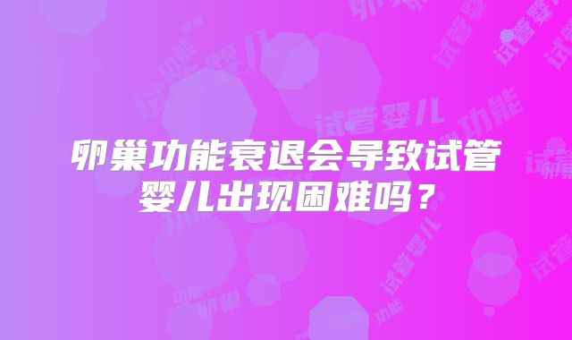 卵巢功能衰退会导致试管婴儿出现困难吗?
