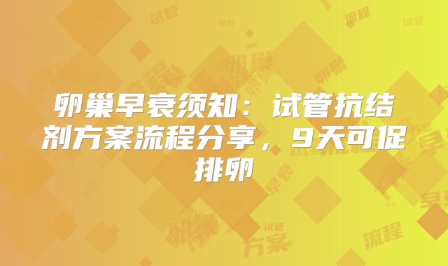 卵巢早衰须知：试管抗结剂方案流程分享，9天可促排卵