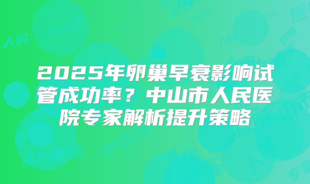 2025年卵巢早衰影响试管成功率?中山市人民医院专家解析提升策略