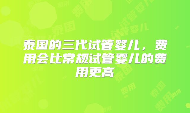 泰国的三代试管婴儿，费用会比常规试管婴儿的费用更高