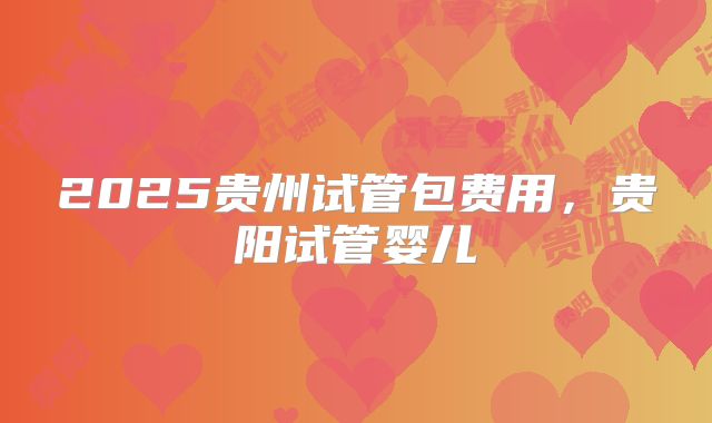 2025贵州试管包费用,贵阳试管婴儿