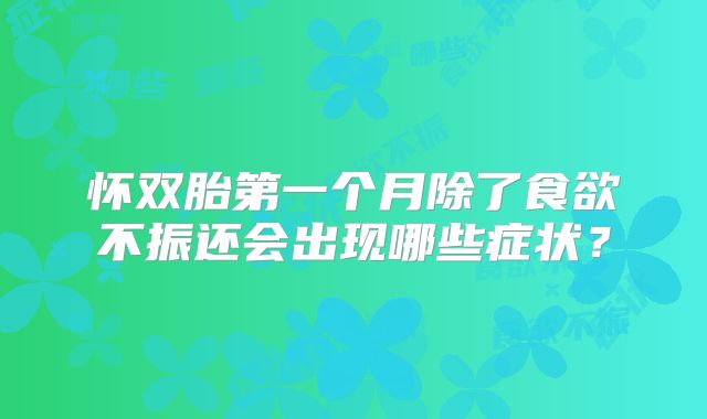 怀双胎第一个月除了食欲不振还会出现哪些症状？