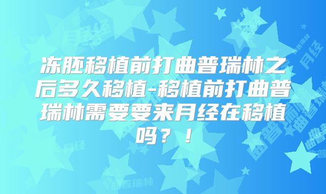 冻胚移植前打曲普瑞林之后多久移植-移植前打曲普瑞林需要要来月经在移植吗?!