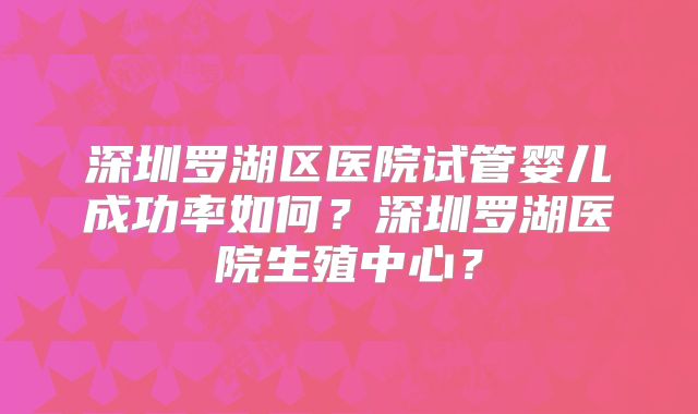 深圳罗湖区医院试管婴儿成功率如何？深圳罗湖医院生殖中心？