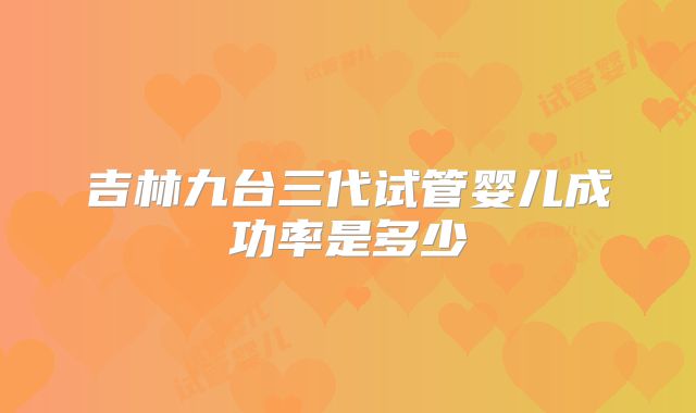 吉林九台三代试管婴儿成功率是多少