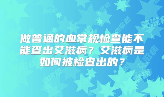 做普通的血常规检查能不能查出艾滋病？艾滋病是如何被检查出的？