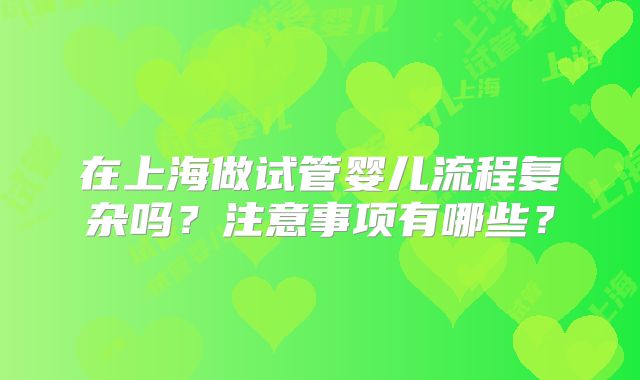 在上海做试管婴儿流程复杂吗？注意事项有哪些？