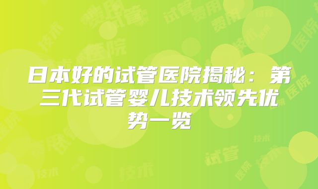 日本好的试管医院揭秘：第三代试管婴儿技术领先优势一览