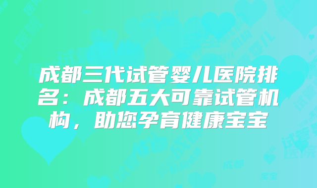 成都三代试管婴儿医院排名：成都五大可靠试管机构，助您孕育健康宝宝