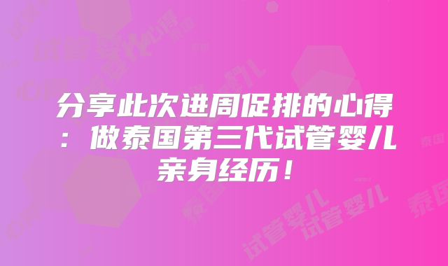 分享此次进周促排的心得：做泰国第三代试管婴儿亲身经历！