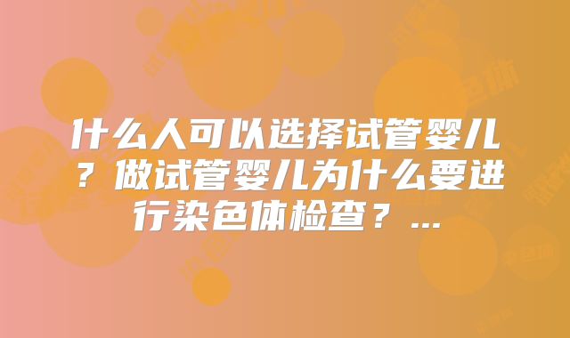 什么人可以选择试管婴儿?做试管婴儿为什么要进行染色体检查?...