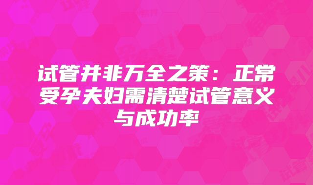 试管并非万全之策：正常受孕夫妇需清楚试管意义与成功率