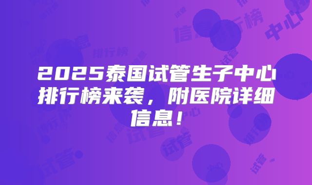 2025泰国试管生子中心排行榜来袭,附医院详细信息!